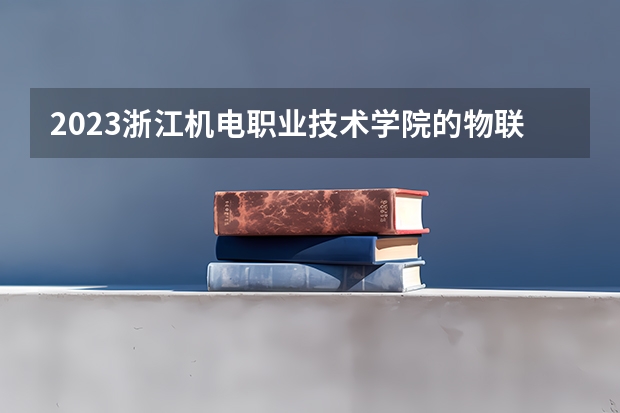 2023浙江机电职业技术学院的物联网应用技术专业分数线高不高 浙江机电职业技术学院物联网应用技术专业历年分数线参考表单