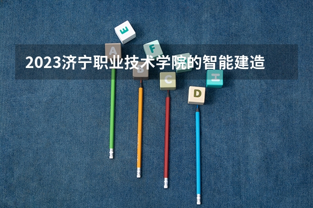 2023济宁职业技术学院的智能建造技术专业分数线高不高 济宁职业技术学院智能建造技术专业历年分数线参考表单