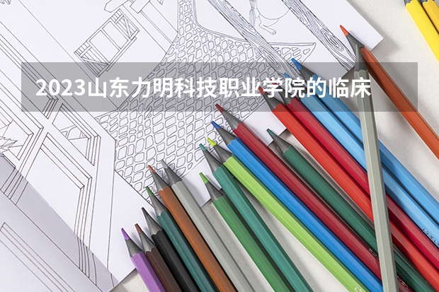 2023山东力明科技职业学院的临床医学专业分数线高不高 山东力明科技职业学院临床医学专业历年分数线参考表单