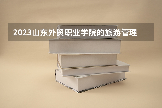 2023山东外贸职业学院的旅游管理专业分数线高不高 山东外贸职业学院旅游管理专业历年分数线参考表单