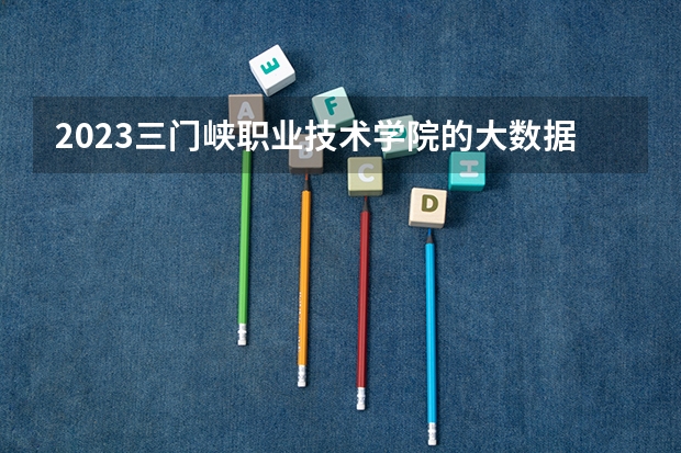 2023三门峡职业技术学院的大数据与财务管理专业分数线高不高 三门峡职业技术学院大数据与财务管理专业历年分数线参考表单