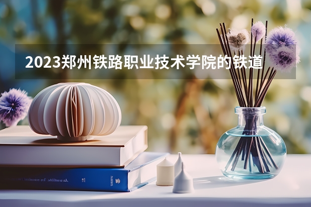 2023郑州铁路职业技术学院的铁道养路机械应用技术专业分数线高不高 郑州铁路职业技术学院铁道养路机械应用技术专业历年分数线参考表单