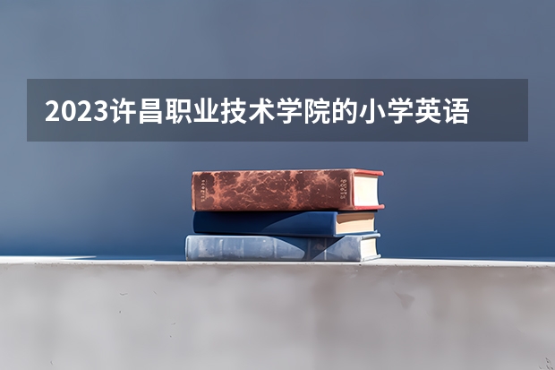 2023许昌职业技术学院的小学英语教育专业分数线高不高 许昌职业技术学院小学英语教育专业历年分数线参考表单