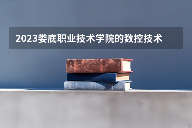 2023娄底职业技术学院的数控技术专业分数线高不高 娄底职业技术学院数控技术专业历年分数线参考表单