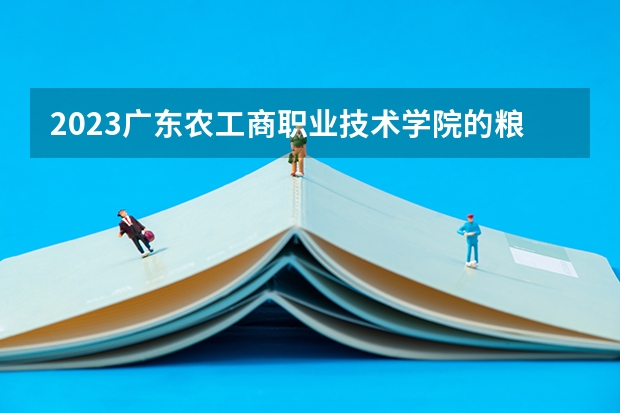 2023广东农工商职业技术学院的粮食工程技术专业分数线高不高 广东农工商职业技术学院粮食工程技术专业历年分数线参考表单