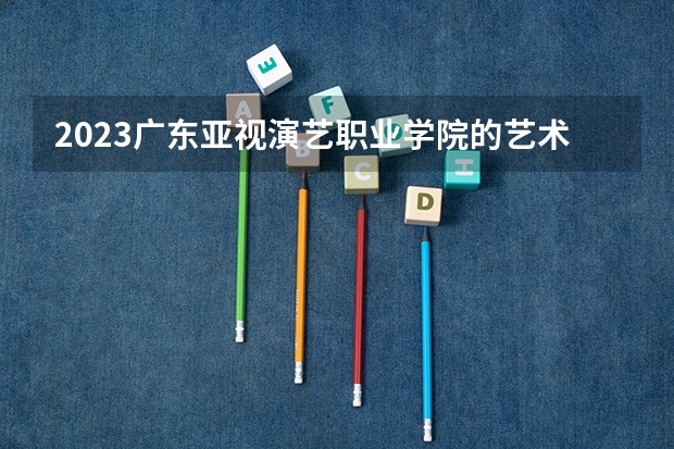 2023广东亚视演艺职业学院的艺术教育专业分数线高不高 广东亚视演艺职业学院艺术教育专业历年分数线参考表单