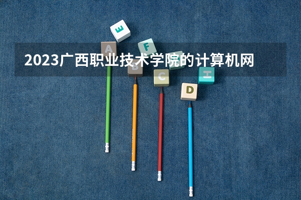 2023广西职业技术学院的计算机网络技术专业分数线高不高 广西职业技术学院计算机网络技术专业历年分数线参考表单