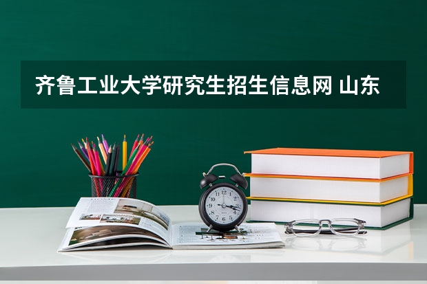 齐鲁工业大学研究生招生信息网 山东院校2023研究生招生信息一览表？