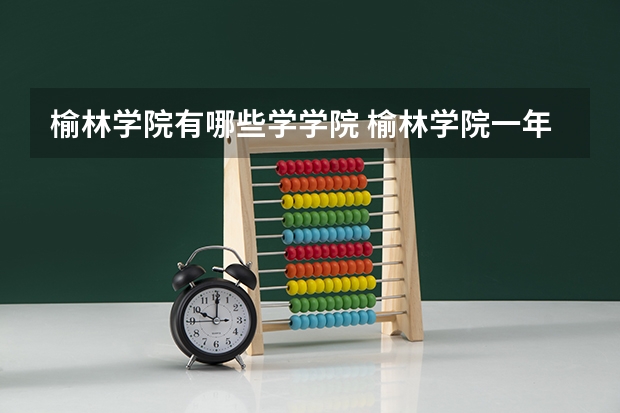 榆林学院有哪些学学院 榆林学院一年学费贵不贵