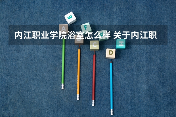 内江职业学院浴室怎么样 关于内江职业技术学院的情况
