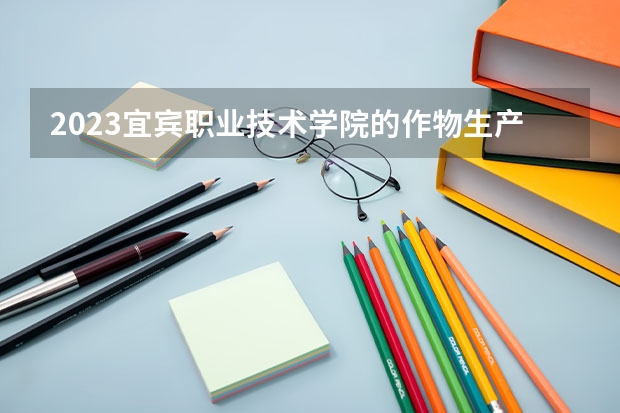 2023宜宾职业技术学院的作物生产与经营管理专业分数线高不高 宜宾职业技术学院作物生产与经营管理专业历年分数线参考表单