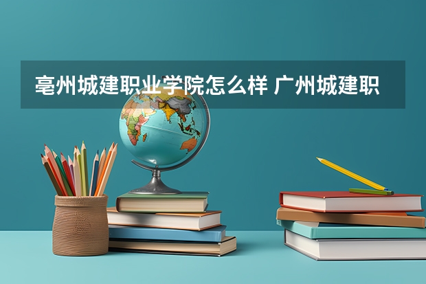 亳州城建职业学院怎么样 广州城建职业学院如何?好不好?好与不好具体在什么地方?