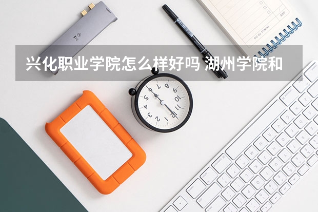 兴化职业学院怎么样好吗 湖州学院和莆田大学哪个好？