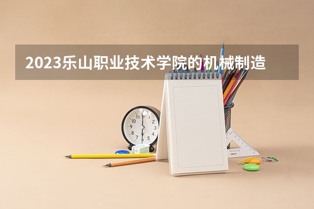2023乐山职业技术学院的机械制造及自动化专业分数线高不高 乐山职业技术学院机械制造及自动化专业历年分数线参考表单