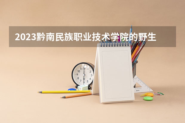 2023黔南民族职业技术学院的野生植物资源保护与利用专业分数线高不高 黔南民族职业技术学院野生植物资源保护与利用专业历年分数线参考表单