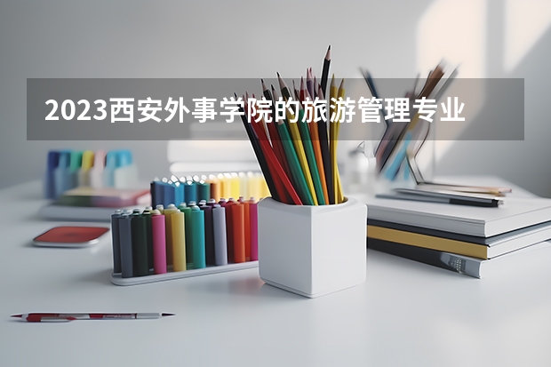 2023西安外事学院的旅游管理专业分数线高不高 西安外事学院旅游管理专业历年分数线参考表单