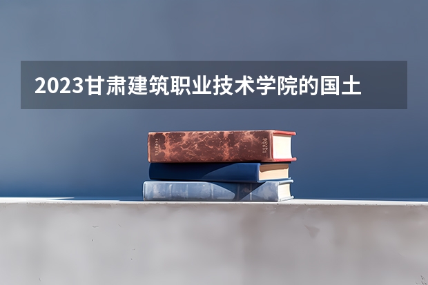 2023甘肃建筑职业技术学院的国土空间规划与测绘专业分数线高不高 甘肃建筑职业技术学院国土空间规划与测绘专业历年分数线参考表单