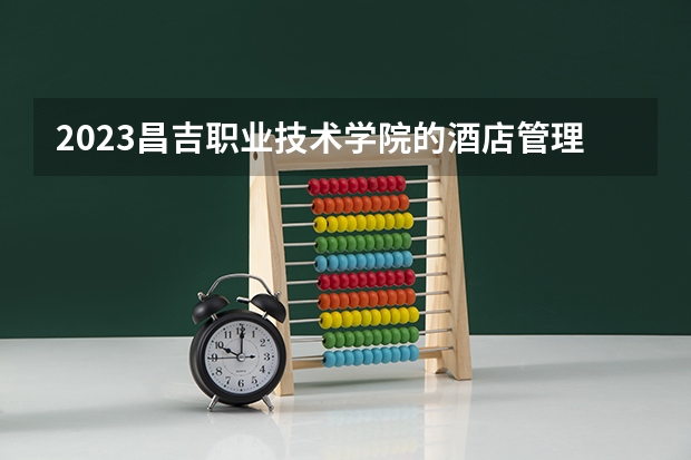2023昌吉职业技术学院的酒店管理与数字化运营专业分数线高不高 昌吉职业技术学院酒店管理与数字化运营专业历年分数线参考表单