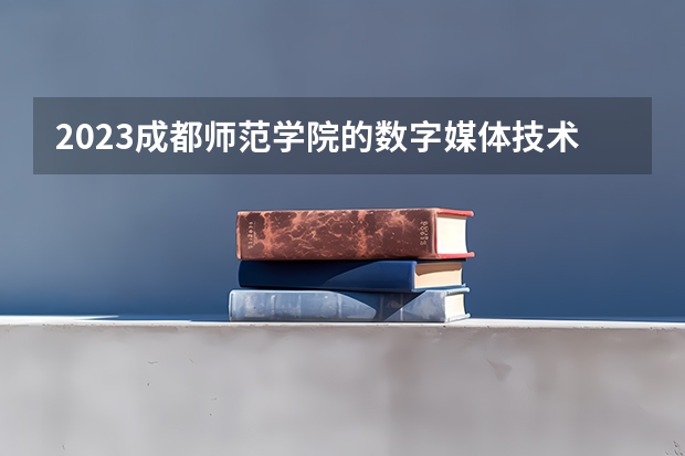 2023成都师范学院的数字媒体技术专业分数线高不高 成都师范学院数字媒体技术专业历年分数线参考表单