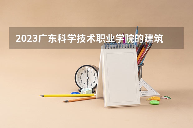 2023广东科学技术职业学院的建筑设计专业分数线高不高 广东科学技术职业学院建筑设计专业历年分数线参考表单