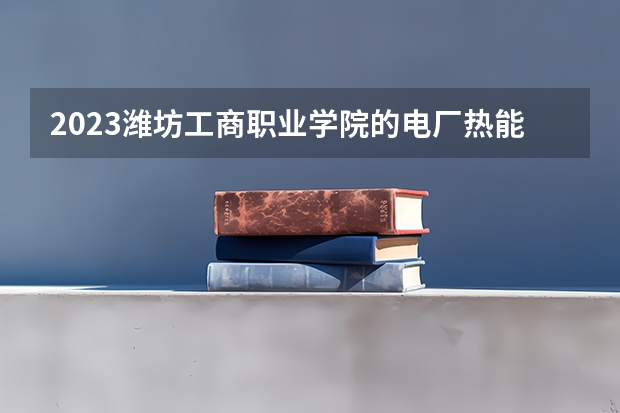 2023潍坊工商职业学院的电厂热能动力装置专业分数线高不高 潍坊工商职业学院电厂热能动力装置专业历年分数线参考表单