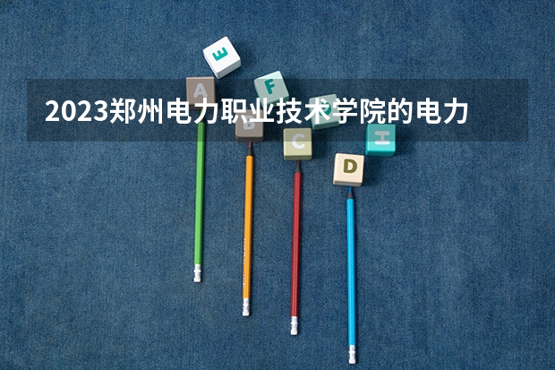 2023郑州电力职业技术学院的电力系统继电保护技术专业分数线高不高 郑州电力职业技术学院电力系统继电保护技术专业历年分数线参考表单