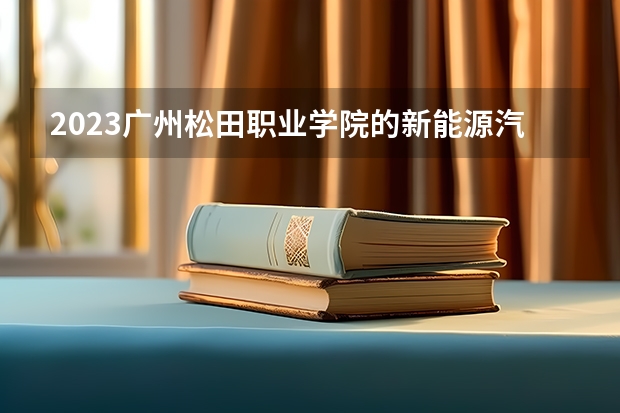 2023广州松田职业学院的新能源汽车技术专业分数线高不高 广州松田职业学院新能源汽车技术专业历年分数线参考表单
