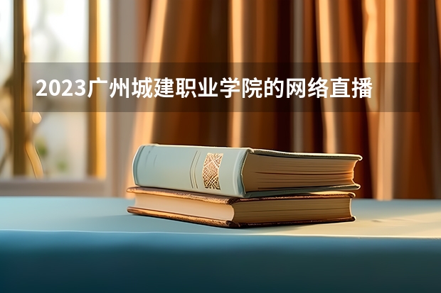 2023广州城建职业学院的网络直播与运营专业分数线高不高 广州城建职业学院网络直播与运营专业历年分数线参考表单