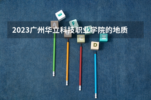 2023广州华立科技职业学院的地质调查与矿产普查专业分数线高不高 广州华立科技职业学院地质调查与矿产普查专业历年分数线参考表单