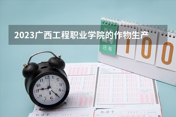2023广西工程职业学院的作物生产技术专业分数线高不高 广西工程职业学院作物生产技术专业历年分数线参考表单