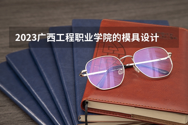 2023广西工程职业学院的模具设计与制造专业分数线高不高 广西工程职业学院模具设计与制造专业历年分数线参考表单