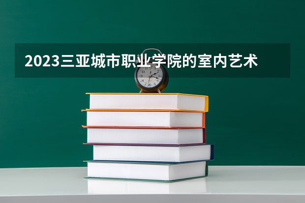 2023三亚城市职业学院的室内艺术设计专业分数线高不高 三亚城市职业学院室内艺术设计专业历年分数线参考表单