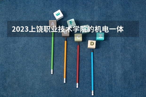 2023上饶职业技术学院的机电一体化技术专业分数线高不高 上饶职业技术学院机电一体化技术专业历年分数线参考表单
