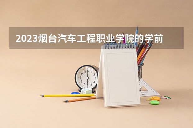 2023烟台汽车工程职业学院的学前教育专业分数线高不高 烟台汽车工程职业学院学前教育专业历年分数线参考表单