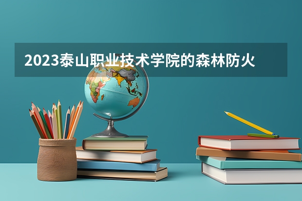 2023泰山职业技术学院的森林防火指挥与通讯专业分数线高不高 泰山职业技术学院森林防火指挥与通讯专业历年分数线参考表单