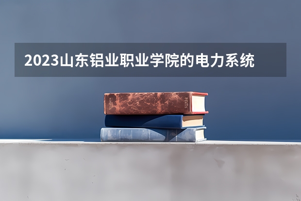 2023山东铝业职业学院的电力系统自动化技术专业分数线高不高 山东铝业职业学院电力系统自动化技术专业历年分数线参考表单