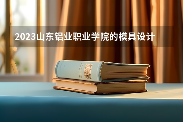 2023山东铝业职业学院的模具设计与制造专业分数线高不高 山东铝业职业学院模具设计与制造专业历年分数线参考表单
