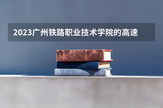 2023广州铁路职业技术学院的高速铁路综合维修技术专业分数线高不高 广州铁路职业技术学院高速铁路综合维修技术专业历年分数线参考表单