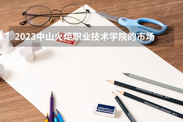 2023中山火炬职业技术学院的市场营销专业分数线高不高 中山火炬职业技术学院市场营销专业历年分数线参考表单