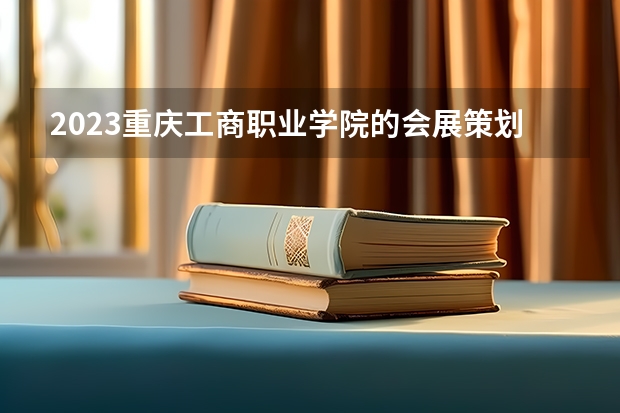 2023重庆工商职业学院的会展策划与管理专业分数线高不高 重庆工商职业学院会展策划与管理专业历年分数线参考表单