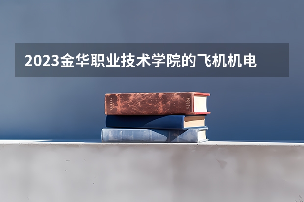 2023金华职业技术学院的飞机机电设备维修专业分数线高不高 金华职业技术学院飞机机电设备维修专业历年分数线参考表单