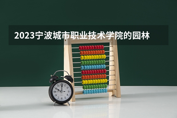 2023宁波城市职业技术学院的园林技术专业分数线高不高 宁波城市职业技术学院园林技术专业历年分数线参考表单
