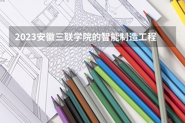 2023安徽三联学院的智能制造工程专业分数线高不高 安徽三联学院智能制造工程专业历年分数线参考表单