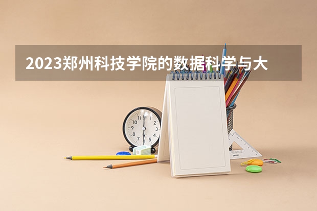 2023郑州科技学院的数据科学与大数据技术专业分数线高不高 郑州科技学院数据科学与大数据技术专业历年分数线参考表单