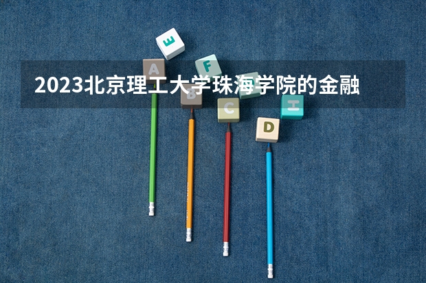 2023北京理工大学珠海学院的金融工程专业分数线高不高 北京理工大学珠海学院金融工程专业历年分数线参考表单