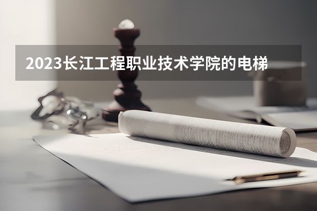 2023长江工程职业技术学院的电梯工程技术专业分数线高不高 长江工程职业技术学院电梯工程技术专业历年分数线参考表单