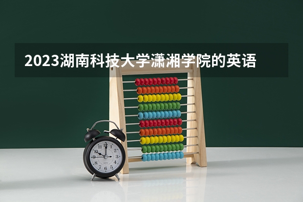 2023湖南科技大学潇湘学院的英语专业分数线高不高 湖南科技大学潇湘学院英语专业历年分数线参考表单