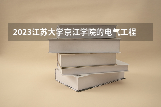 2023江苏大学京江学院的电气工程及其自动化专业分数线高不高 江苏大学京江学院电气工程及其自动化专业历年分数线参考表单
