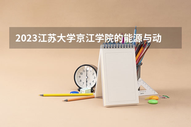 2023江苏大学京江学院的能源与动力工程专业分数线高不高 江苏大学京江学院能源与动力工程专业历年分数线参考表单