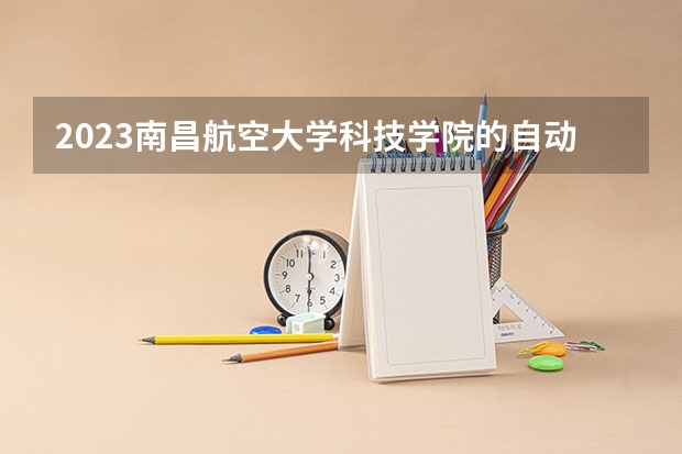 2023南昌航空大学科技学院的自动化专业分数线高不高 南昌航空大学科技学院自动化专业历年分数线参考表单